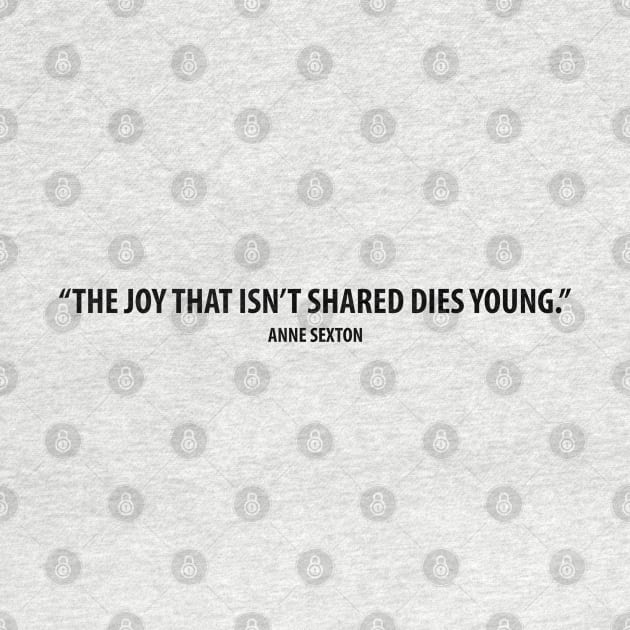 The joy that isn't shared dies young - Anne Sexton by Everyday Inspiration